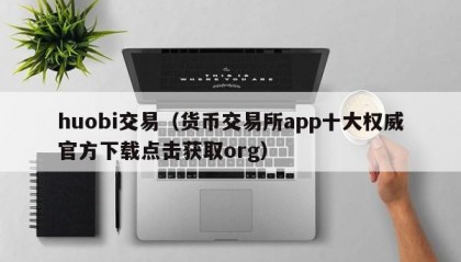 huobi交易（货币交易所app十大权威官方下载点击获取org）
