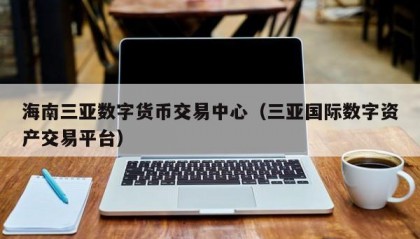 海南三亚数字货币交易中心（三亚国际数字资产交易平台）