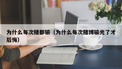 为什么每次赌都输（为什么每次赌博输光了才后悔）