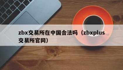 zbx交易所在中国合法吗（zbxplus交易所官网）