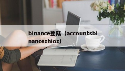 binance登陆（accountsbinancezhioz）