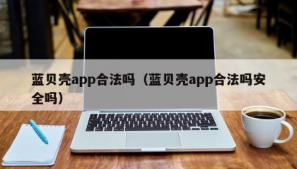 蓝贝壳app合法吗（蓝贝壳app合法吗安全吗）