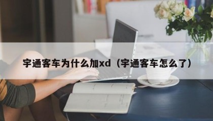 宇通客车为什么加xd（宇通客车怎么了）