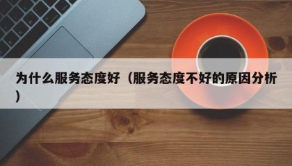 为什么服务态度好（服务态度不好的原因分析）