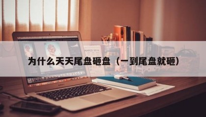 为什么天天尾盘砸盘（一到尾盘就砸）