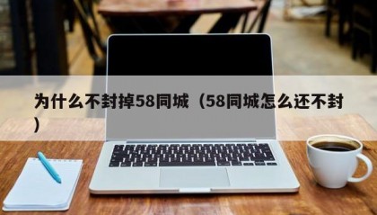 为什么不封掉58同城（58同城怎么还不封）