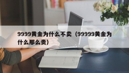 9999黄金为什么不卖（99999黄金为什么那么贵）