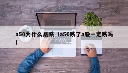 a50为什么暴跌（a50跌了a股一定跌吗）