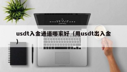 usdt入金通道哪家好（用usdt出入金）