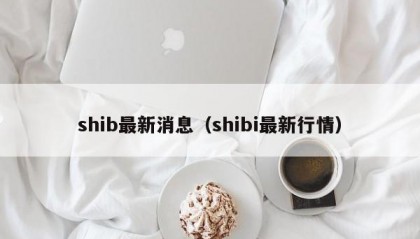 shib最新消息（shibi最新行情）