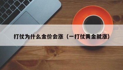 打仗为什么金价会涨（一打仗黄金就涨）