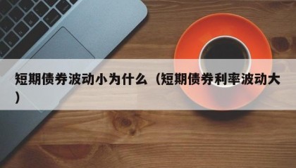 短期债券波动小为什么（短期债券利率波动大）