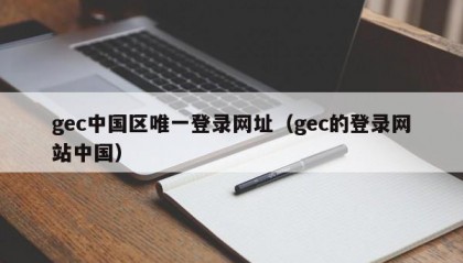 gec中国区唯一登录网址（gec的登录网站中国）