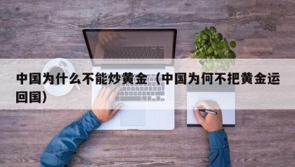 中国为什么不能炒黄金（中国为何不把黄金运回国）