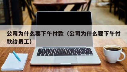 公司为什么要下午付款（公司为什么要下午付款给员工）