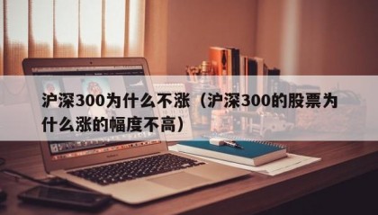 沪深300为什么不涨（沪深300的股票为什么涨的幅度不高）