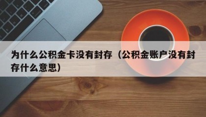 为什么公积金卡没有封存（公积金账户没有封存什么意思）