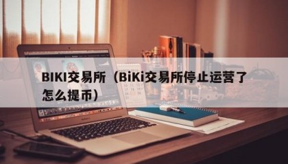 BIKI交易所（BiKi交易所停止运营了怎么提币）