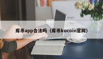 库币app合法吗（库币kucoin官网）