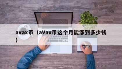 avax币（aVax币这个月能涨到多少钱）