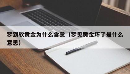 梦到软黄金为什么含意（梦见黄金坏了是什么意思）