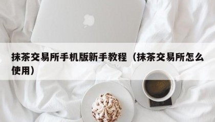抹茶交易所手机版新手教程（抹茶交易所怎么使用）