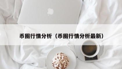 币圈行情分析（币圈行情分析最新）