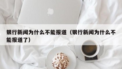 银行新闻为什么不能报道（银行新闻为什么不能报道了）