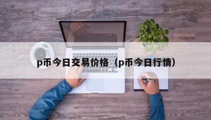 p币今日交易价格（p币今日行情）