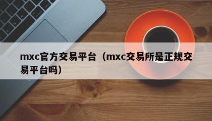mxc官方交易平台（mxc交易所是正规交易平台吗）