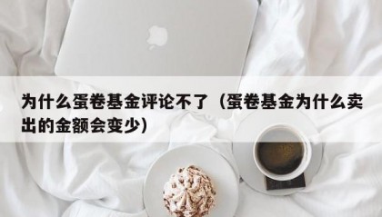 为什么蛋卷基金评论不了（蛋卷基金为什么卖出的金额会变少）