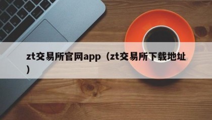 zt交易所官网app（zt交易所下载地址）