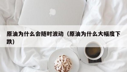 原油为什么会随时波动（原油为什么大幅度下跌）